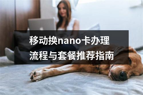 移动换nano卡办理流程与套餐推荐指南