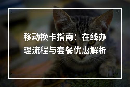 移动换卡指南：在线办理流程与套餐优惠解析