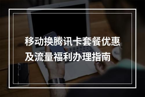 移动换腾讯卡套餐优惠及流量福利办理指南