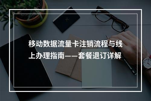 移动数据流量卡注销流程与线上办理指南——套餐退订详解