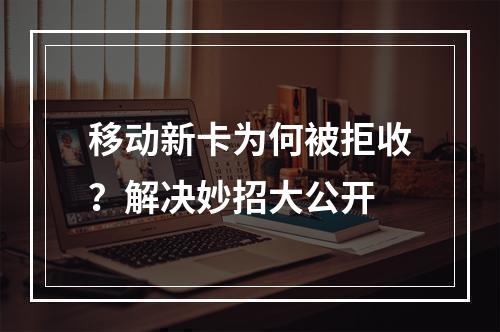 移动新卡为何被拒收？解决妙招大公开