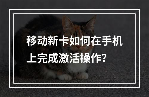 移动新卡如何在手机上完成激活操作？