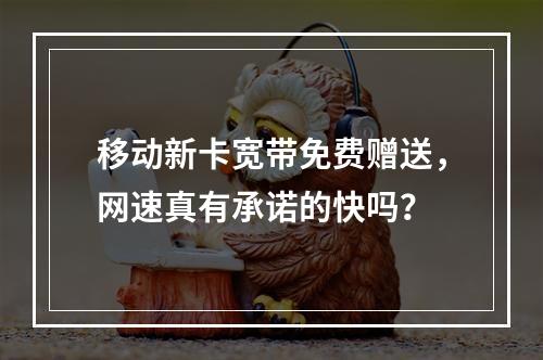 移动新卡宽带免费赠送，网速真有承诺的快吗？