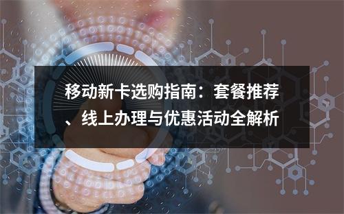 移动新卡选购指南：套餐推荐、线上办理与优惠活动全解析