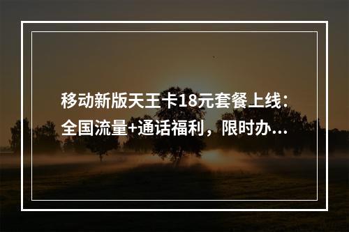 移动新版天王卡18元套餐上线：全国流量+通话福利，限时办理入口