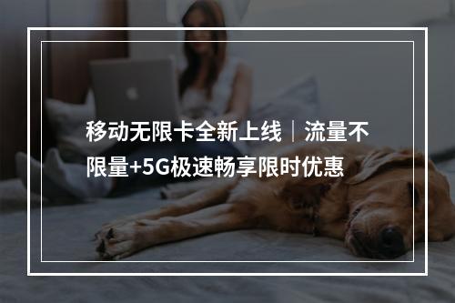 移动无限卡全新上线｜流量不限量+5G极速畅享限时优惠