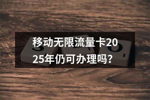 移动无限流量卡2025年仍可办理吗？