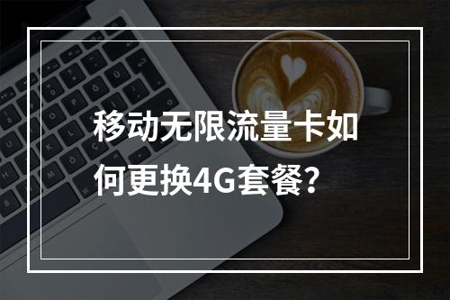 移动无限流量卡如何更换4G套餐？