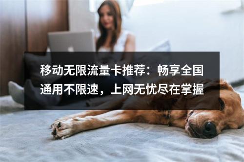 移动无限流量卡推荐：畅享全国通用不限速，上网无忧尽在掌握