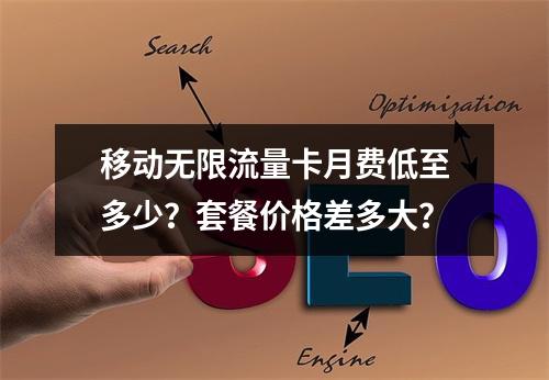 移动无限流量卡月费低至多少？套餐价格差多大？