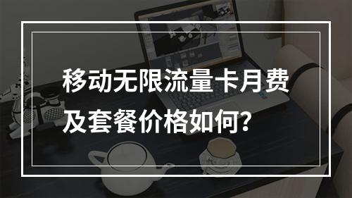 移动无限流量卡月费及套餐价格如何？