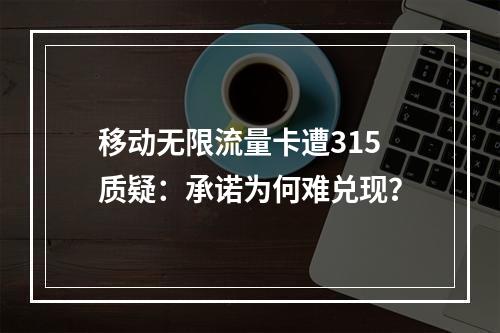 移动无限流量卡遭315质疑：承诺为何难兑现？