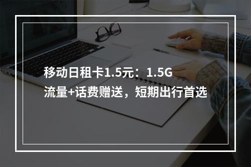移动日租卡1.5元：1.5G流量+话费赠送，短期出行首选