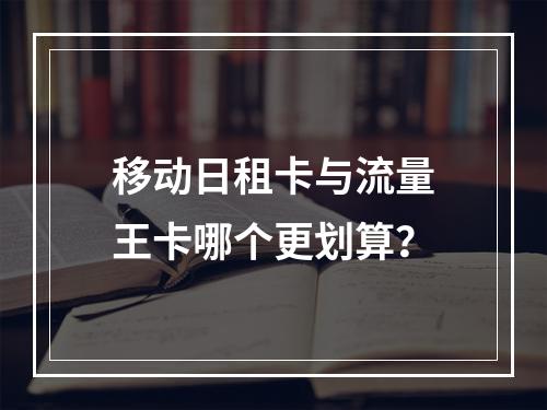 移动日租卡与流量王卡哪个更划算？