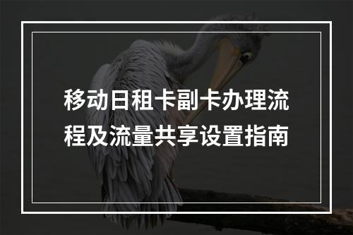 移动日租卡副卡办理流程及流量共享设置指南