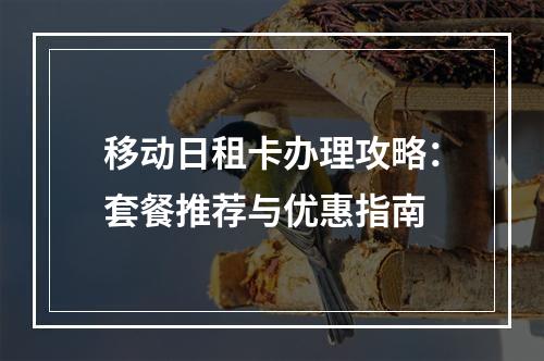 移动日租卡办理攻略：套餐推荐与优惠指南