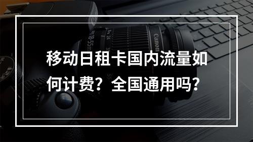 移动日租卡国内流量如何计费？全国通用吗？