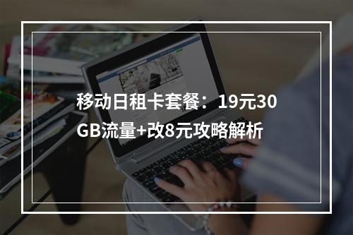 移动日租卡套餐：19元30GB流量+改8元攻略解析
