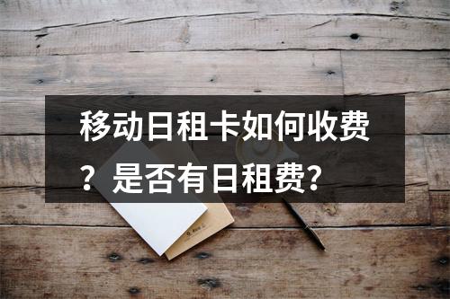 移动日租卡如何收费？是否有日租费？