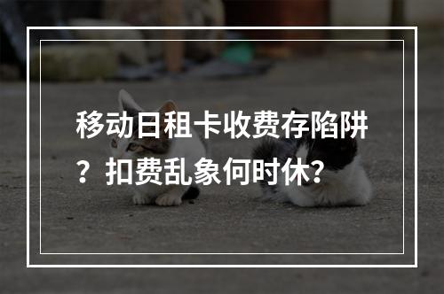 移动日租卡收费存陷阱？扣费乱象何时休？