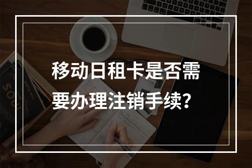移动日租卡是否需要办理注销手续？