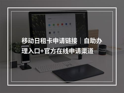 移动日租卡申请链接｜自助办理入口+官方在线申请渠道