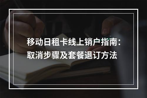 移动日租卡线上销户指南：取消步骤及套餐退订方法
