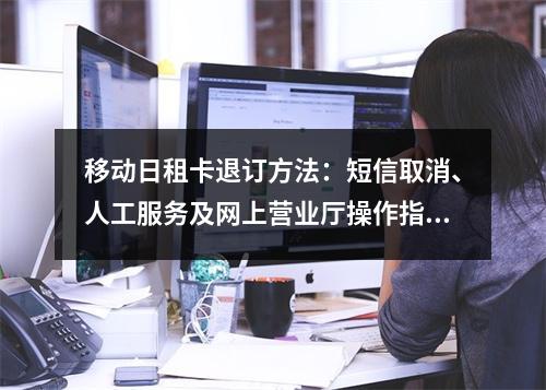 移动日租卡退订方法：短信取消、人工服务及网上营业厅操作指南