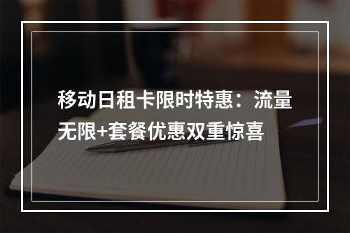 移动日租卡限时特惠：流量无限+套餐优惠双重惊喜
