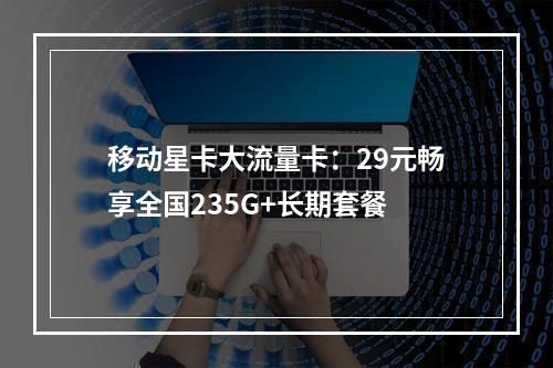 移动星卡大流量卡：29元畅享全国235G+长期套餐