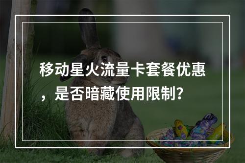 移动星火流量卡套餐优惠，是否暗藏使用限制？