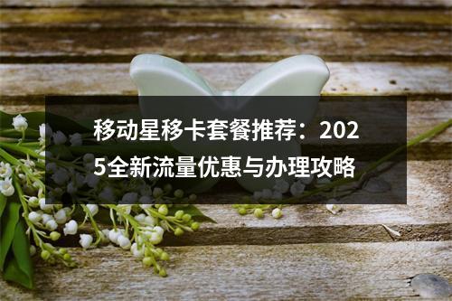 移动星移卡套餐推荐：2025全新流量优惠与办理攻略