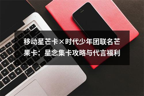 移动星芒卡×时代少年团联名芒果卡：星念集卡攻略与代言福利