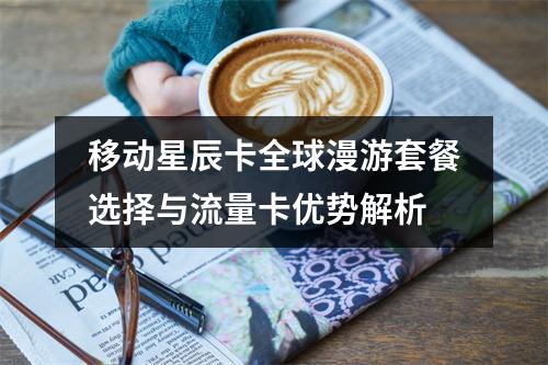 移动星辰卡全球漫游套餐选择与流量卡优势解析