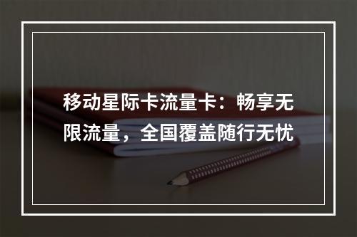 移动星际卡流量卡：畅享无限流量，全国覆盖随行无忧