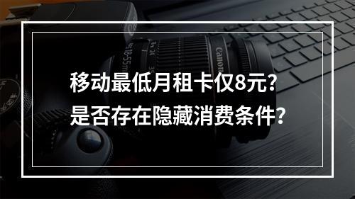 移动最低月租卡仅8元？是否存在隐藏消费条件？