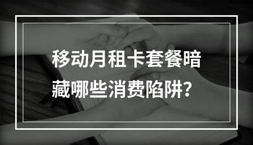 移动月租卡套餐暗藏哪些消费陷阱？