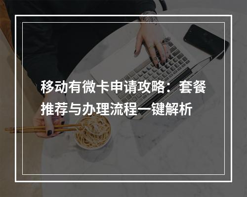 移动有微卡申请攻略：套餐推荐与办理流程一键解析