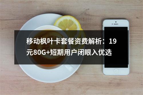 移动枫叶卡套餐资费解析：19元80G+短期用户闭眼入优选