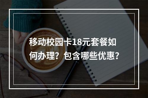 移动校园卡18元套餐如何办理？包含哪些优惠？