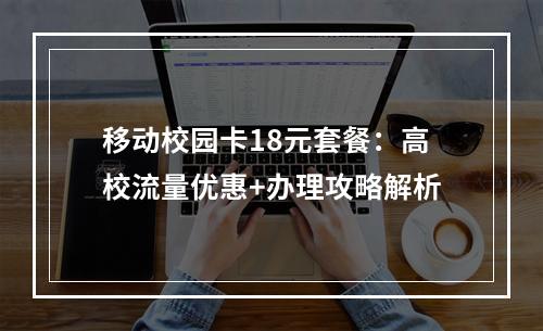 移动校园卡18元套餐：高校流量优惠+办理攻略解析