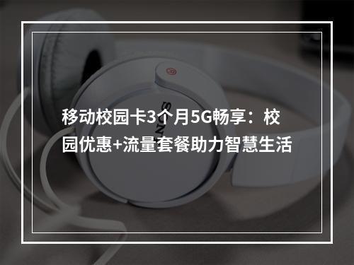 移动校园卡3个月5G畅享：校园优惠+流量套餐助力智慧生活