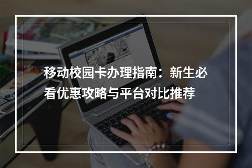 移动校园卡办理指南：新生必看优惠攻略与平台对比推荐