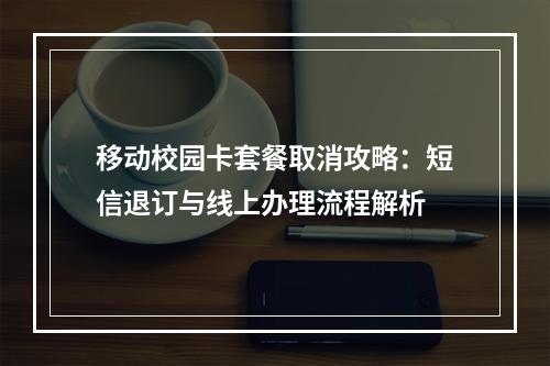 移动校园卡套餐取消攻略：短信退订与线上办理流程解析