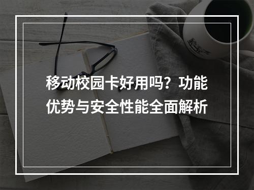 移动校园卡好用吗？功能优势与安全性能全面解析