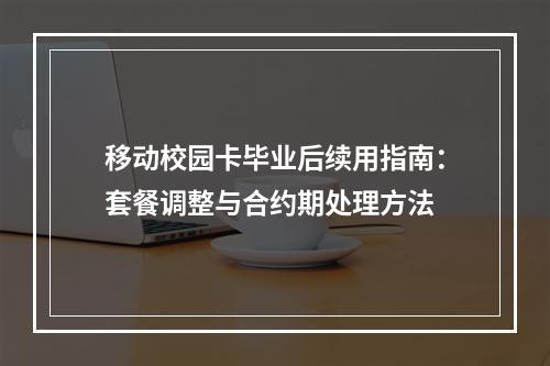 移动校园卡毕业后续用指南：套餐调整与合约期处理方法