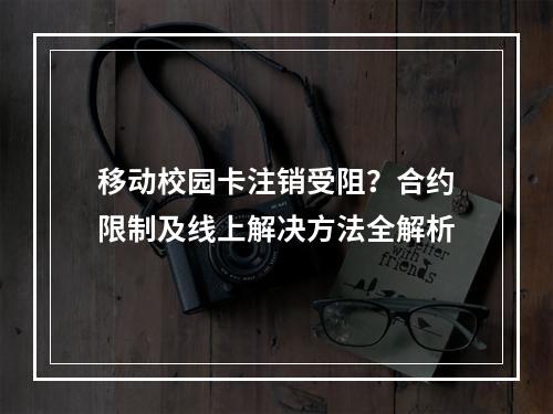 移动校园卡注销受阻？合约限制及线上解决方法全解析