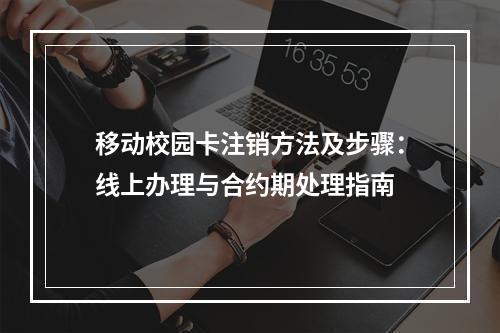 移动校园卡注销方法及步骤：线上办理与合约期处理指南