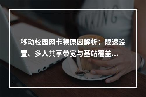 移动校园网卡顿原因解析：限速设置、多人共享带宽与基站覆盖不足