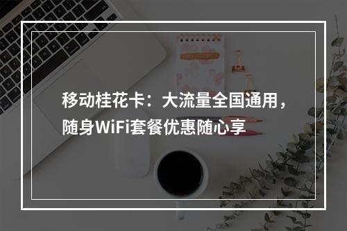 移动桂花卡：大流量全国通用，随身WiFi套餐优惠随心享